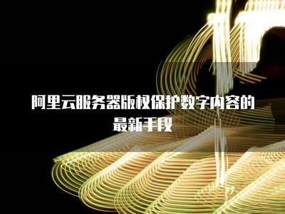 阿里云服務器 以技術護航，構建數字內容版權保護新生態